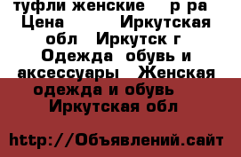 туфли женские 41 р-ра › Цена ­ 800 - Иркутская обл., Иркутск г. Одежда, обувь и аксессуары » Женская одежда и обувь   . Иркутская обл.